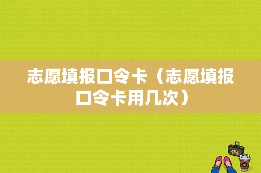 志愿填报口令卡（志愿填报口令卡用几次）