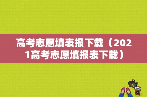 高考志愿填表报下载（2021高考志愿填报表下载）