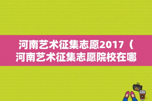 河南艺术征集志愿2017（河南艺术征集志愿院校在哪里查询）