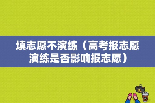 填志愿不演练（高考报志愿演练是否影响报志愿）