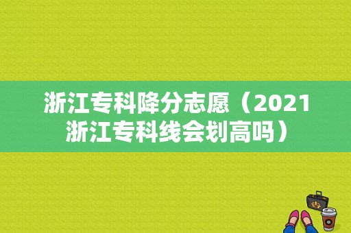 浙江专科降分志愿（2021浙江专科线会划高吗）