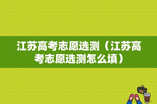 江苏高考志愿选测（江苏高考志愿选测怎么填）