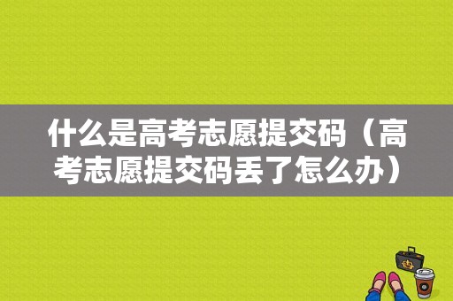 什么是高考志愿提交码（高考志愿提交码丢了怎么办）