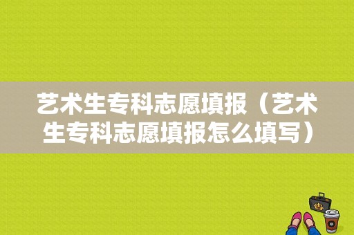 艺术生专科志愿填报（艺术生专科志愿填报怎么填写）