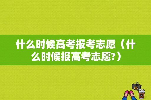 什么时候高考报考志愿（什么时候报高考志愿?）