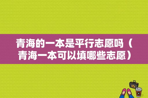 青海的一本是平行志愿吗（青海一本可以填哪些志愿）