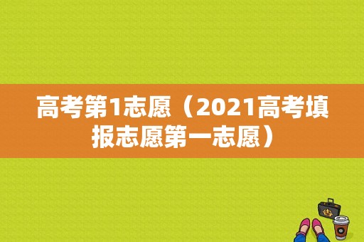 高考第1志愿（2021高考填报志愿第一志愿）