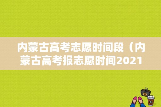 内蒙古高考志愿时间段（内蒙古高考报志愿时间2021具体时间）