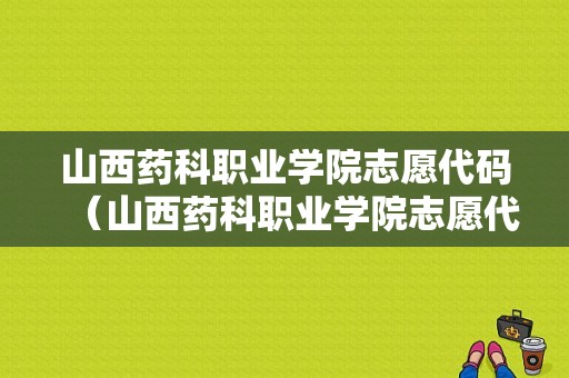 山西药科职业学院志愿代码（山西药科职业学院志愿代码是多少）