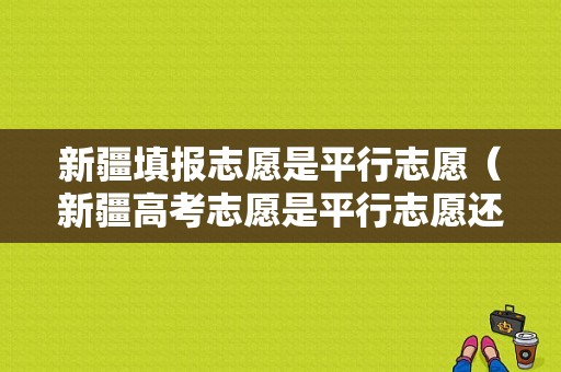 新疆填报志愿是平行志愿（新疆高考志愿是平行志愿还是顺序志愿）