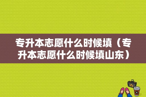 专升本志愿什么时候填（专升本志愿什么时候填山东）