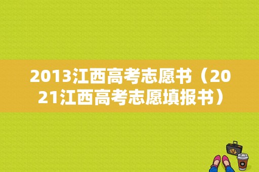 2013江西高考志愿书（2021江西高考志愿填报书）