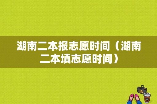 湖南二本报志愿时间（湖南二本填志愿时间）