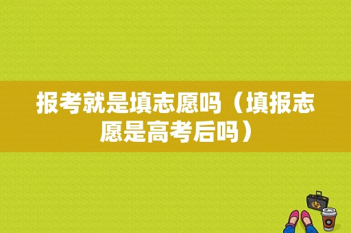 报考就是填志愿吗（填报志愿是高考后吗）