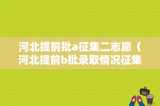 河北提前批a征集二志愿（河北提前b批录取情况征集志愿什么时候报）