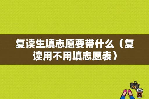 复读生填志愿要带什么（复读用不用填志愿表）