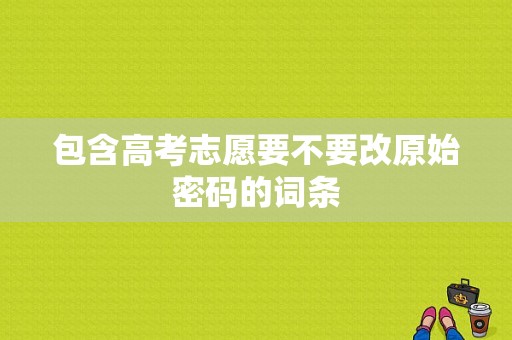 包含高考志愿要不要改原始密码的词条