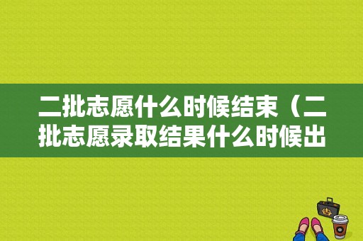 二批志愿什么时候结束（二批志愿录取结果什么时候出来）