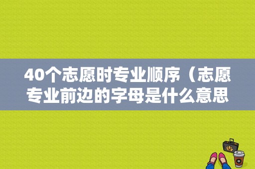 40个志愿时专业顺序（志愿专业前边的字母是什么意思）