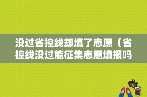 没过省控线却填了志愿（省控线没过能征集志愿填报吗）