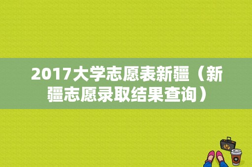 2017大学志愿表新疆（新疆志愿录取结果查询）