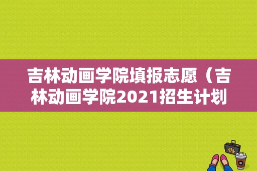 吉林动画学院填报志愿（吉林动画学院2021招生计划）