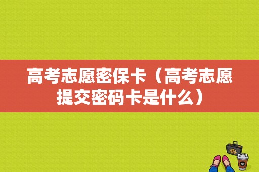 高考志愿密保卡（高考志愿提交密码卡是什么）