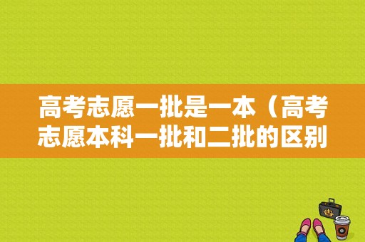 高考志愿一批是一本（高考志愿本科一批和二批的区别）