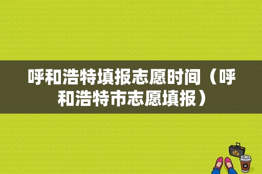 呼和浩特填报志愿时间（呼和浩特市志愿填报）