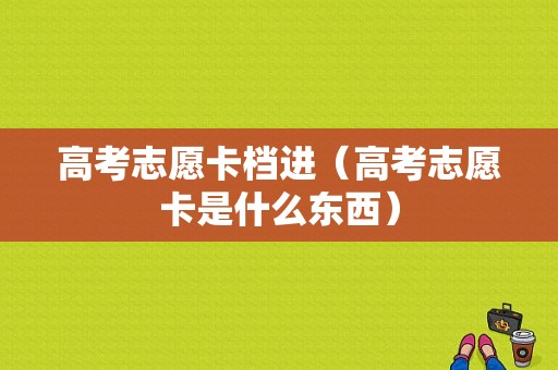 高考志愿卡档进（高考志愿卡是什么东西）