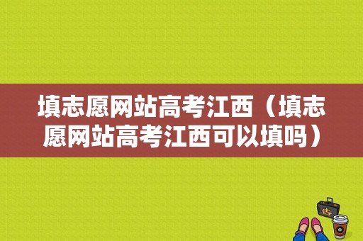 填志愿网站高考江西（填志愿网站高考江西可以填吗）