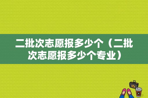 二批次志愿报多少个（二批次志愿报多少个专业）