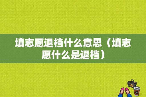 填志愿退档什么意思（填志愿什么是退档）