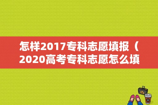 怎样2017专科志愿填报（2020高考专科志愿怎么填报）