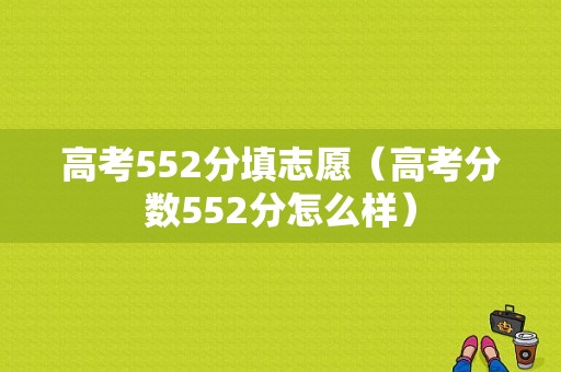 高考552分填志愿（高考分数552分怎么样）