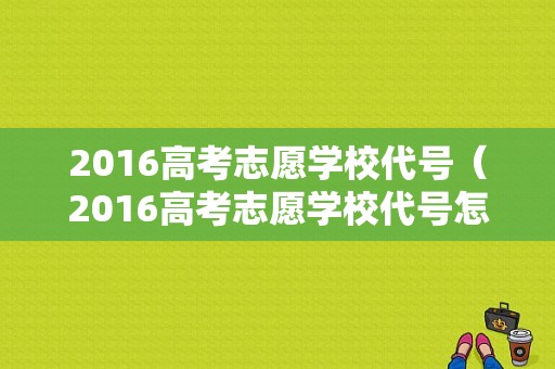 2016高考志愿学校代号（2016高考志愿学校代号怎么填）