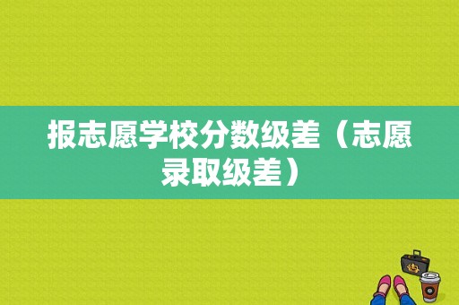 报志愿学校分数级差（志愿录取级差）