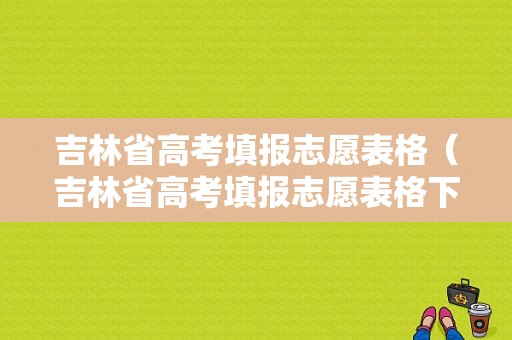 吉林省高考填报志愿表格（吉林省高考填报志愿表格下载）