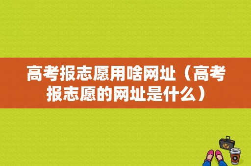 高考报志愿用啥网址（高考报志愿的网址是什么）