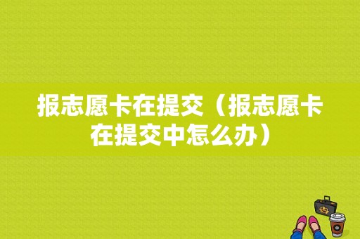 报志愿卡在提交（报志愿卡在提交中怎么办）