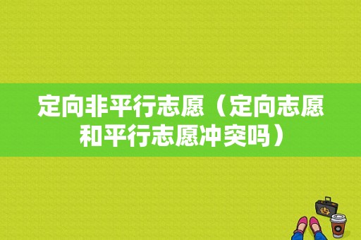 定向非平行志愿（定向志愿和平行志愿冲突吗）