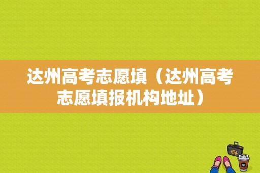 达州高考志愿填（达州高考志愿填报机构地址）