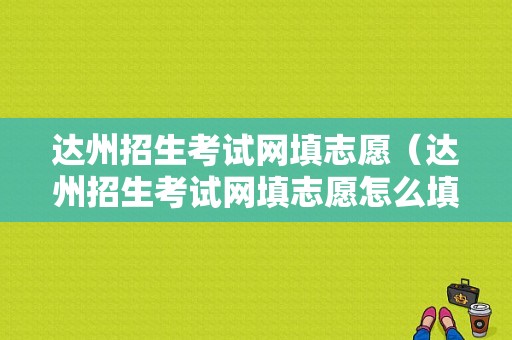 达州招生考试网填志愿（达州招生考试网填志愿怎么填）