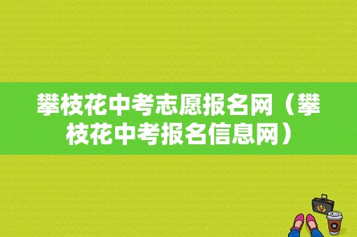 攀枝花中考志愿报名网（攀枝花中考报名信息网）