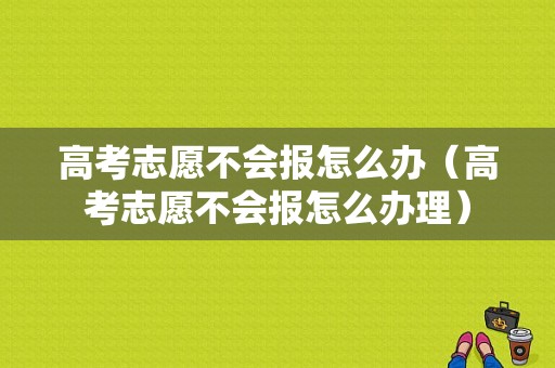 高考志愿不会报怎么办（高考志愿不会报怎么办理）