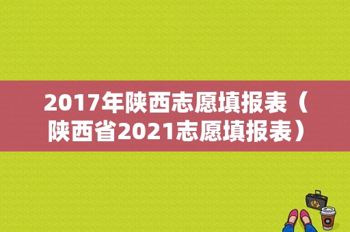 2017年陕西志愿填报表（陕西省2021志愿填报表）