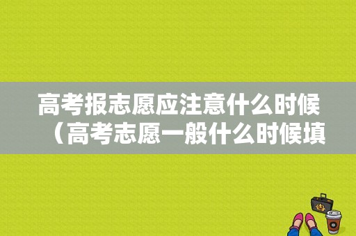 高考报志愿应注意什么时候（高考志愿一般什么时候填报）