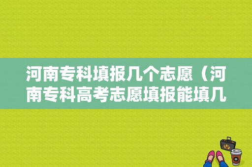 河南专科填报几个志愿（河南专科高考志愿填报能填几个）