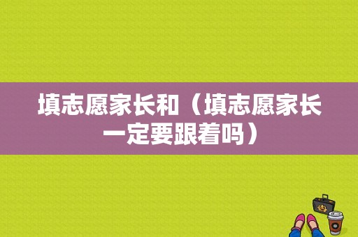 填志愿家长和（填志愿家长一定要跟着吗）