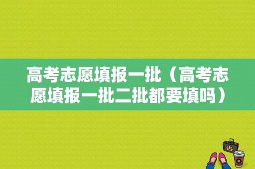 高考志愿填报一批（高考志愿填报一批二批都要填吗）